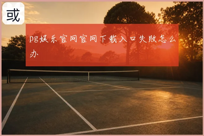pg娱乐官网下载入口失败怎么办