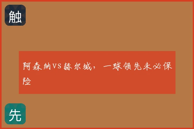 阿森纳vs赫尔城,一球领先未必保险