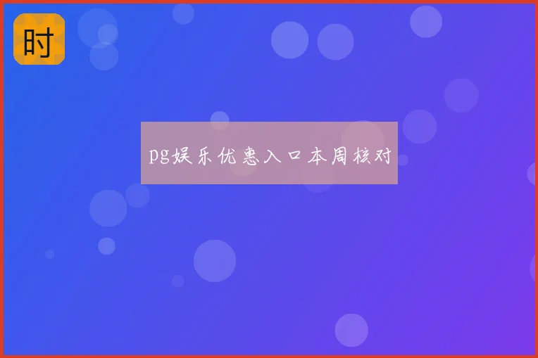 pg娱乐优惠入口本周核对
