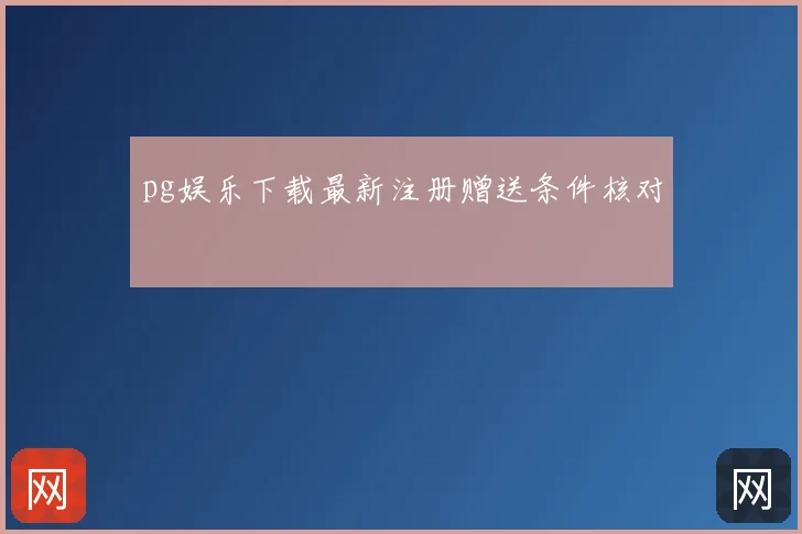 pg娱乐下载最新注册赠送条件核对