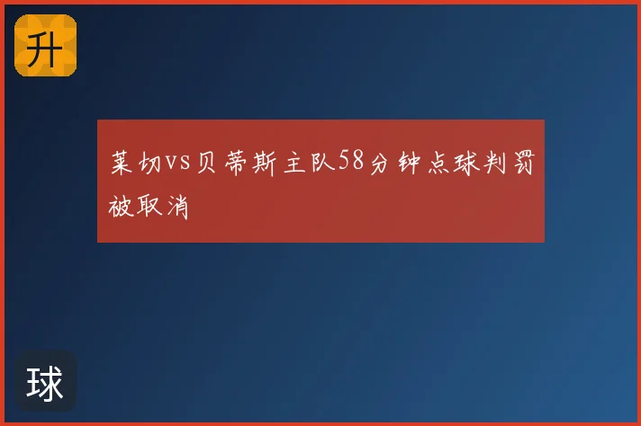 莱切vs贝蒂斯主队58分钟点球判罚被取消