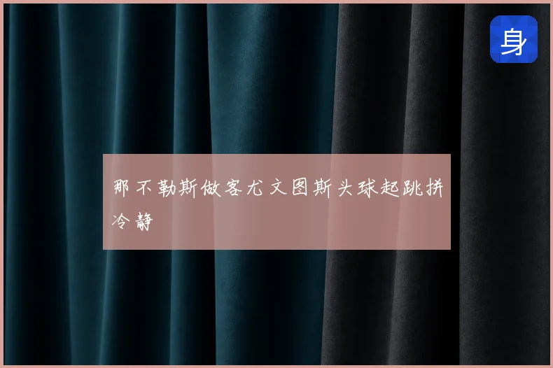 那不勒斯做客尤文图斯头球起跳拼冷静