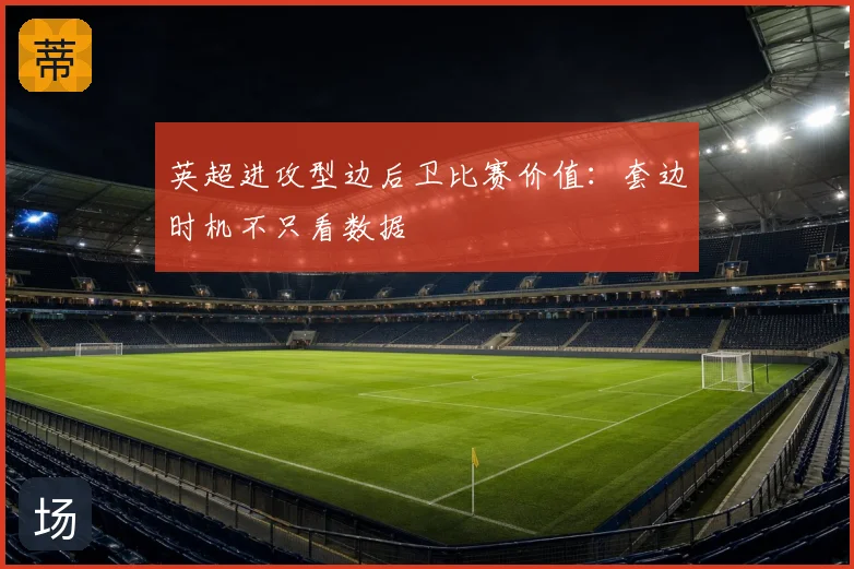 英超进攻型边后卫比赛价值：套边时机不只看数据