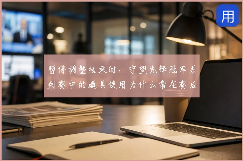 暂停调整结束时，守望先锋冠军系列赛中的道具使用为什么常在赛后才被重新认识