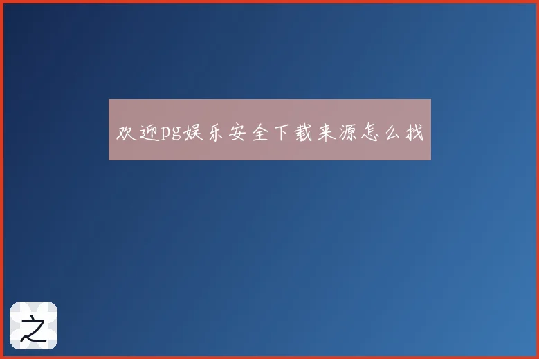 欢迎pg娱乐安全下载来源怎么找