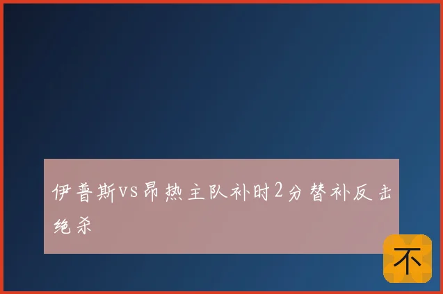 伊普斯vs昂热主队补时2分替补反击绝杀