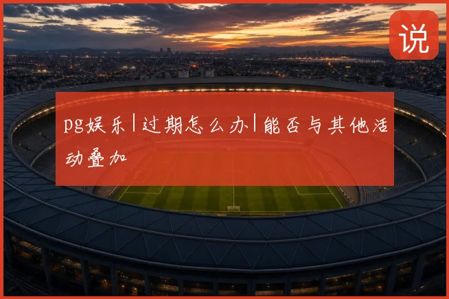 pg娱乐|过期怎么办|能否与其他活动叠加