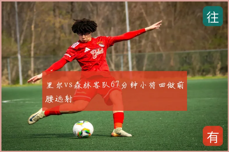 里尔vs森林客队67分钟小将回做前腰远射